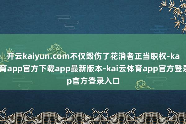 开云kaiyun.com不仅毁伤了花消者正当职权-kai云体育app官方下载app最新版本-kai云体育app官方登录入口