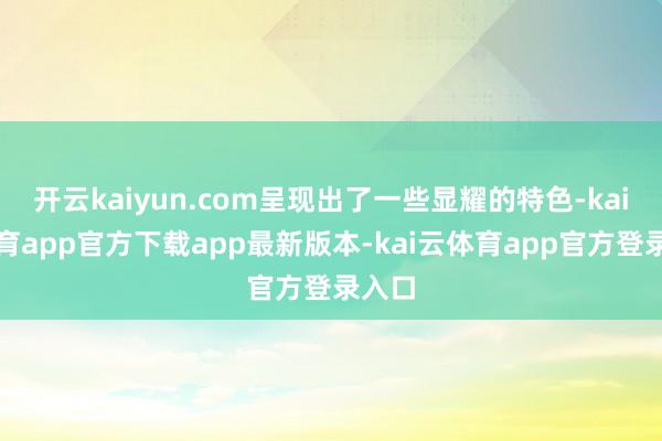 开云kaiyun.com呈现出了一些显耀的特色-kai云体育app官方下载app最新版本-kai云体育app官方登录入口