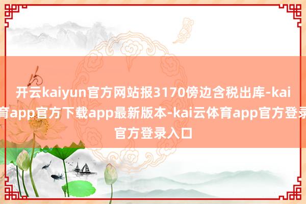 开云kaiyun官方网站报3170傍边含税出库-kai云体育app官方下载app最新版本-kai云体育app官方登录入口