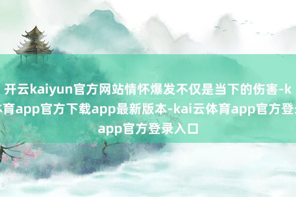 开云kaiyun官方网站情怀爆发不仅是当下的伤害-kai云体育app官方下载app最新版本-kai云体育app官方登录入口