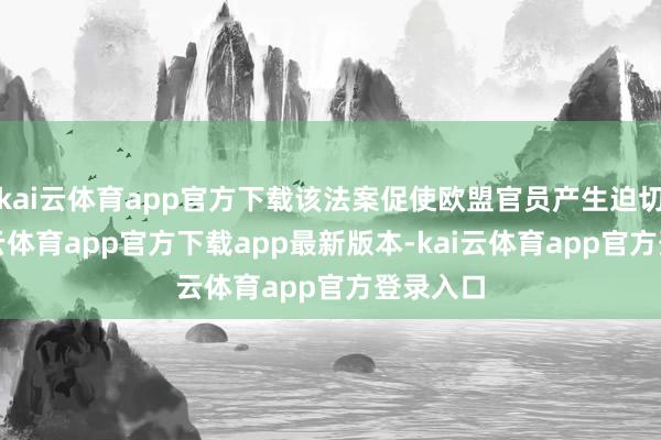 kai云体育app官方下载该法案促使欧盟官员产生迫切感-kai云体育app官方下载app最新版本-kai云体育app官方登录入口