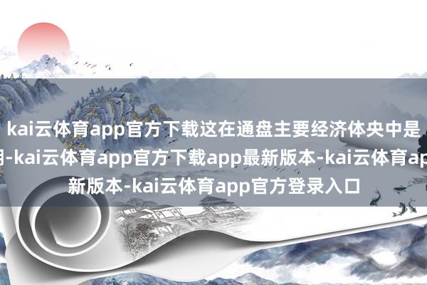 kai云体育app官方下载这在通盘主要经济体央中是最为鸽派的预期-kai云体育app官方下载app最新版本-kai云体育app官方登录入口