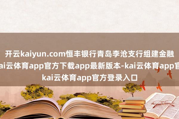 开云kaiyun.com恒丰银行青岛李沧支行组建金融作事小队-kai云体育app官方下载app最新版本-kai云体育app官方登录入口