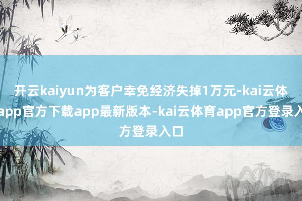 开云kaiyun为客户幸免经济失掉1万元-kai云体育app官方下载app最新版本-kai云体育app官方登录入口