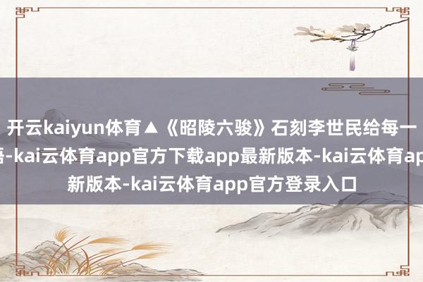 开云kaiyun体育▲《昭陵六骏》石刻李世民给每一匹马都写了赞语-kai云体育app官方下载app最新版本-kai云体育app官方登录入口
