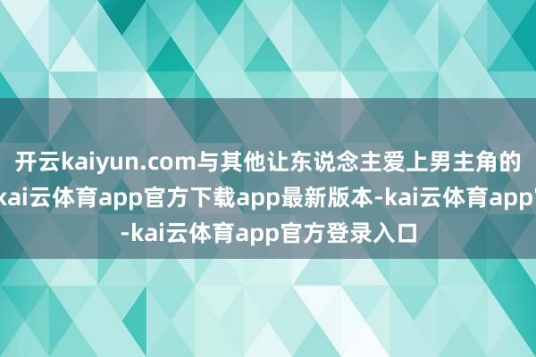 开云kaiyun.com与其他让东说念主爱上男主角的偶像剧不同-kai云体育app官方下载app最新版本-kai云体育app官方登录入口