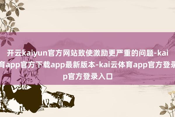 开云kaiyun官方网站致使激励更严重的问题-kai云体育app官方下载app最新版本-kai云体育app官方登录入口